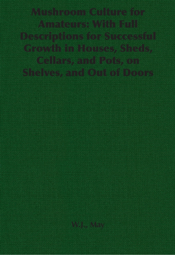 Mushroom Culture for Amateurs: With Full Descriptions for Successful Growth in Houses, Sheds, Cellars, and Pots, on Shelves, and Out of Doors