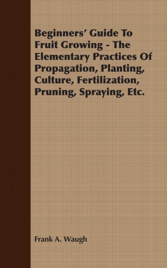 Beginners' Guide To Fruit Growing - The Elementary Practices Of Propagation, Planting, Culture, Fertilization, Pruning, Spraying, Etc. (e-bog) af Waugh, Frank A