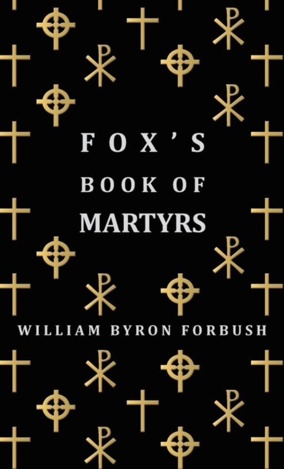 Fox's Book of Martyrs - A History of the Lives, Sufferings and Triumphant Deaths of the Early Christian and Protestant Martyrs (e-bog) af Forbush, William Byron