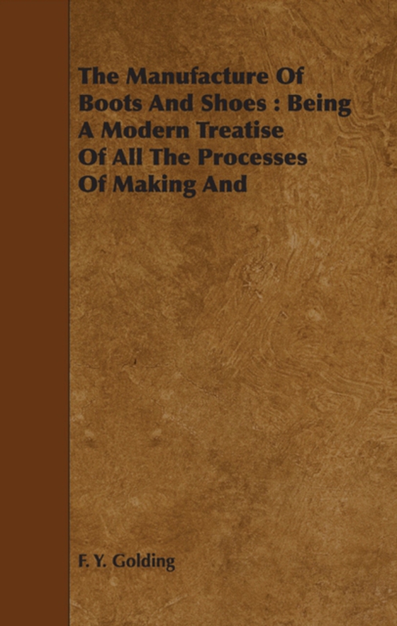 Manufacture Of Boots And Shoes : Being A Modern Treatise Of All The Processes Of Making And Manufacturing Footgear. (e-bog) af Golding, F. Y.