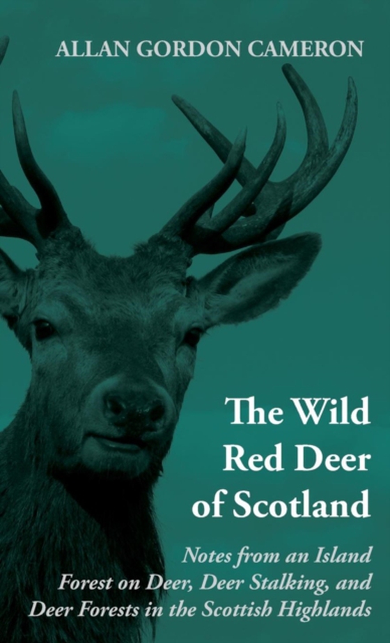 Wild Red Deer of Scotland - Notes from an Island Forest on Deer, Deer Stalking, and Deer Forests in the Scottish Highlands (e-bog) af Cameron, Alan Gordon