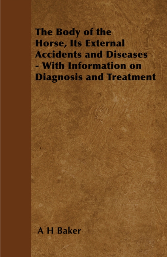 Body of the Horse, Its External Accidents and Diseases - With Information on Diagnosis and Treatment (e-bog) af Baker, A. H.