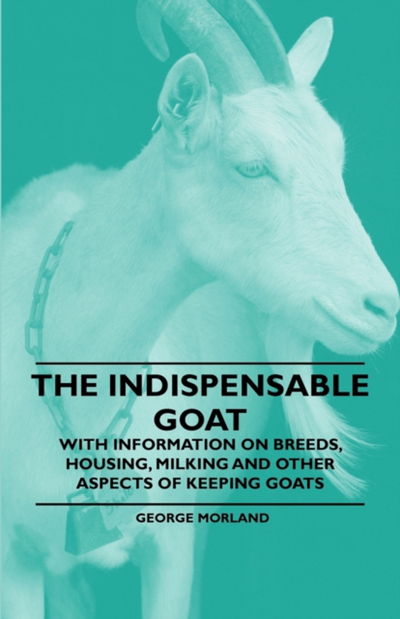 Indispensable Goat - With Information on Breeds, Housing, Milking and Other Aspects of Keeping Goats