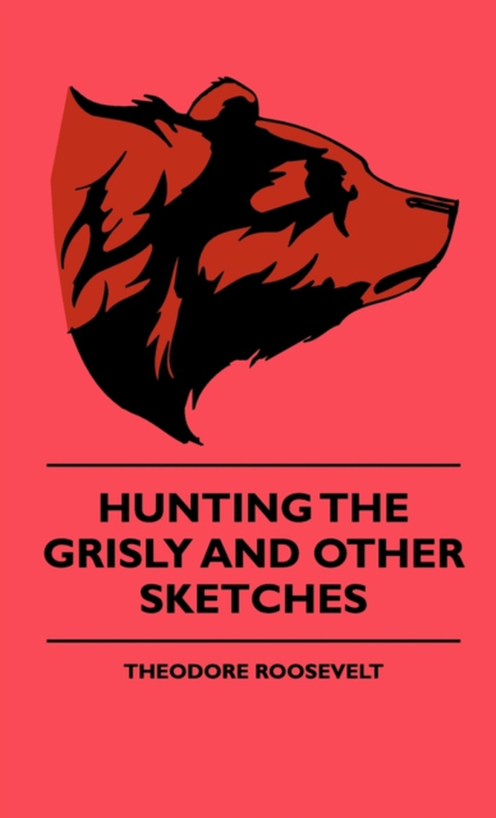 Hunting The Grisly And Other Sketches - An Account Of The Big Game Of The United States And Its Chas With Horse, Hound, And Rifle - Part II (e-bog) af Roosevelt, Theodore