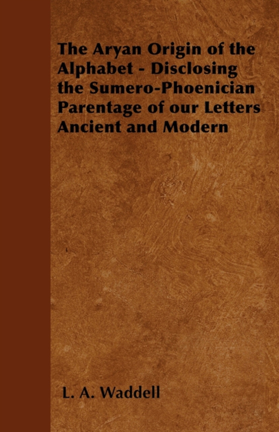 Aryan Origin of the Alphabet - Disclosing the Sumero-Phoenician Parentage of Our Letters Ancient and Modern