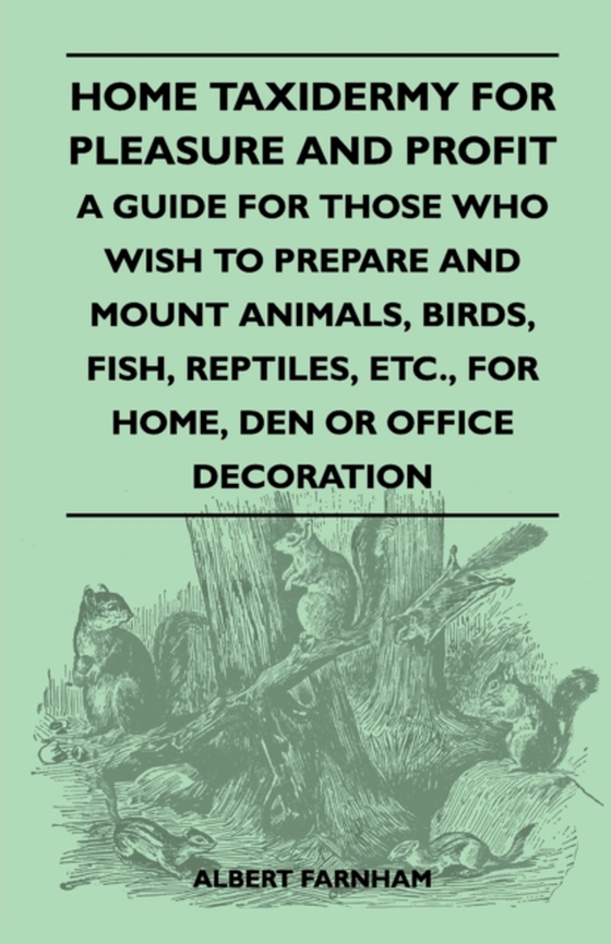 Home Taxidermy for Pleasure and Profit - A Guide for Those Who Wish to Prepare and Mount Animals, Birds, Fish, Reptiles, Etc., for Home, Den or Office Decoration