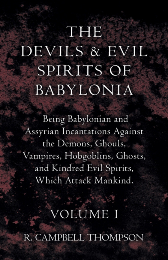 Devils and Evil Spirits of Babylonia, Being Babylonian and Assyrian Incantations Against the Demons, Ghouls, Vampires, Hobgoblins, Ghosts, and Kindred Evil Spirits, Which Attack Mankind. Volume I