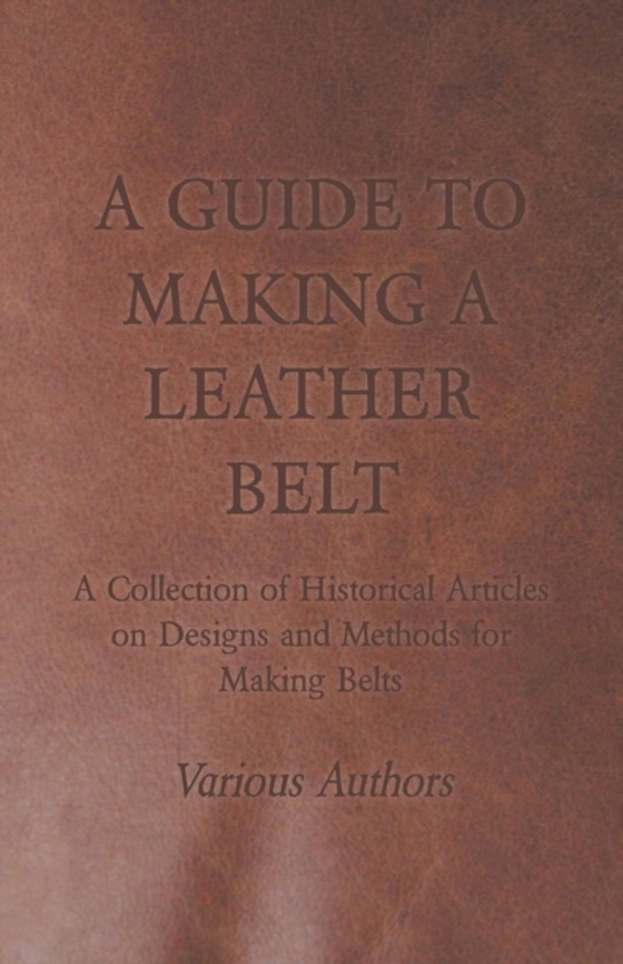 Guide to Making a Leather Belt - A Collection of Historical Articles on Designs and Methods for Making Belts (e-bog) af Various