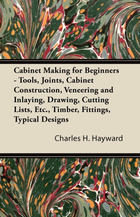 Cabinet Making for Beginners - Tools, Joints, Cabinet Construction, Veneering and Inlaying, Drawing, Cutting Lists, Etc., Timber, Fittings, Typical Designs (e-bog) af Hayward, Charles H.