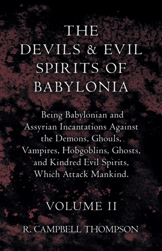 Devils And Evil Spirits Of Babylonia, Being Babylonian And Assyrian Incantations Against The Demons, Ghouls, Vampires, Hobgoblins, Ghosts, And Kindred Evil Spirits, Which Attack Mankind. Volume II