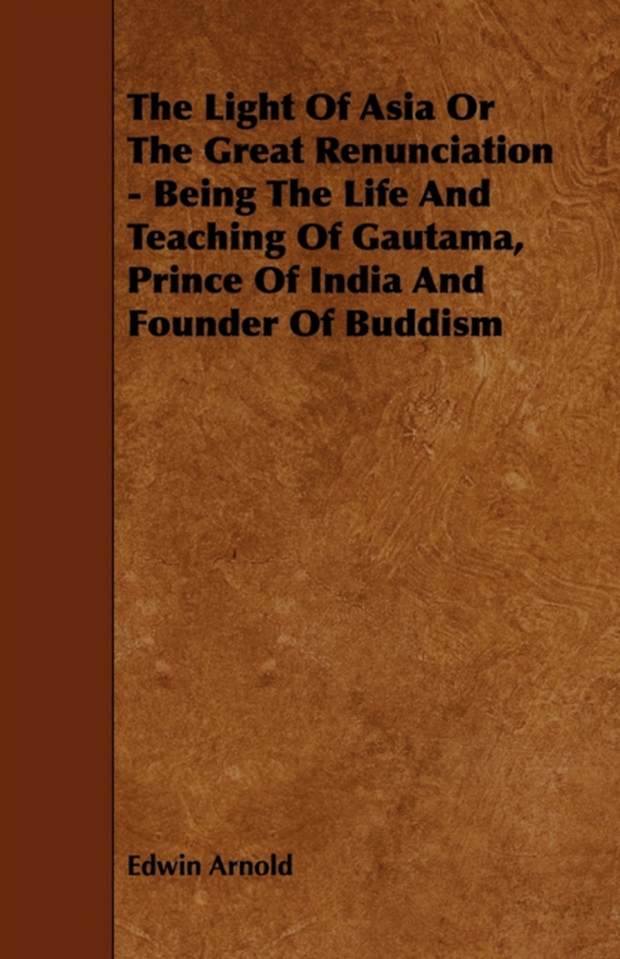 Light of Asia or the Great Renunciation - Being the Life and Teaching of Gautama, Prince of India and Founder of Buddism (e-bog) af Arnold, Edwin