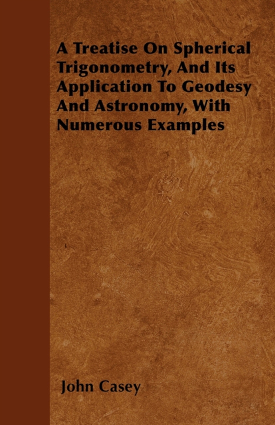 Treatise on Spherical Trigonometry, and Its Application to Geodesy and Astronomy, with Numerous Examples (e-bog) af Casey, John