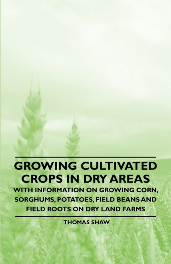 Growing Cultivated Crops in Dry Areas - With Information on Growing Corn, Sorghums, Potatoes, Field Beans and Field Roots on Dry Land Farms