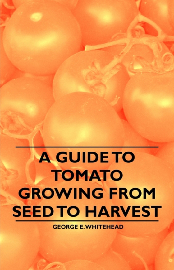 Guide to Tomato Growing from Seed to Harvest (e-bog) af Whitehead, George E.