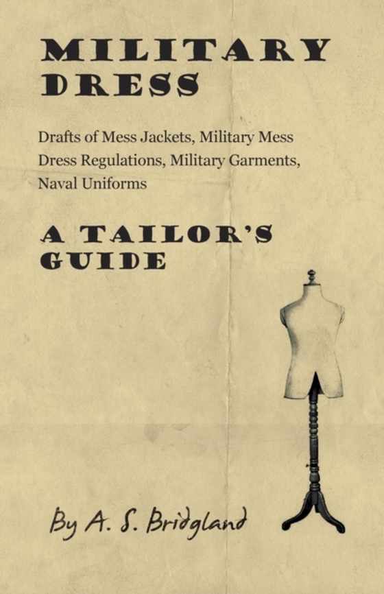 Military Dress: Drafts of Mess Jackets, Military Mess Dress Regulations, Military Garments, Naval Uniforms - A Tailor's Guide (e-bog) af Bridgland, A. S.