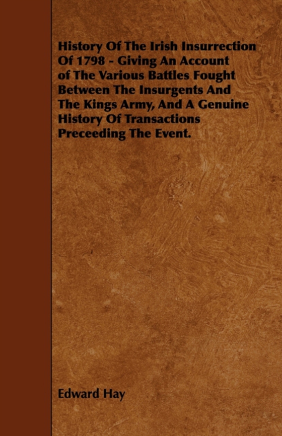 History Of The Irish Insurrection Of 1798 - Giving An Account of The Various Battles Fought Between The Insurgents And The Kings Army, And A Genuine History Of Transactions Preceeding The Event. (e-bog) af Hay, Edward