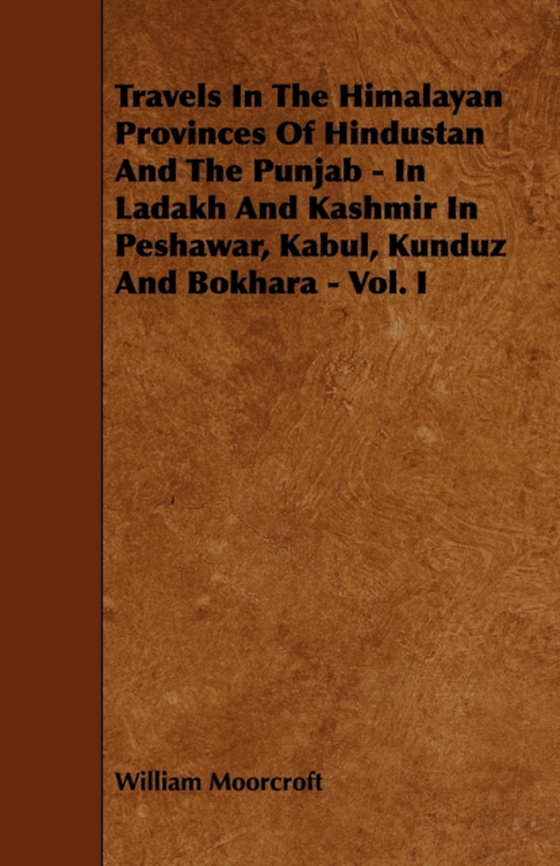 Travels in the Himalayan Provinces of Hindustan and the Punjab - In Ladakh and Kashmir in Peshawar, Kabul, Kunduz and Bokhara - Vol. I (e-bog) af Moorcroft, William