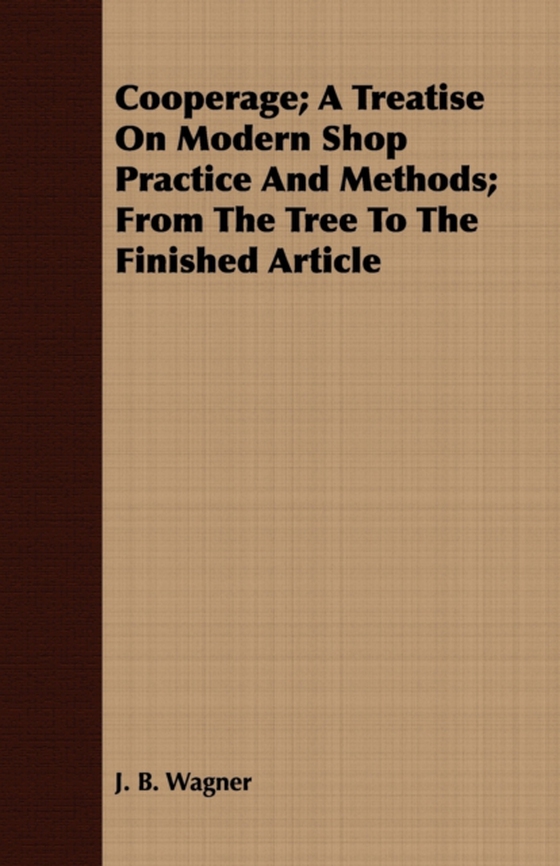 Cooperage; A Treatise on Modern Shop Practice and Methods; From the Tree to the Finished Article (e-bog) af Wagner, J. B.