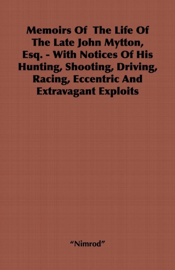 Memoirs of the Life of the Late John Mytton, Esq. - With Notices of His Hunting, Shooting, Driving, Racing, Eccentric and Extravagant Exploits