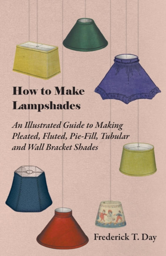 How to Make Lampshades - An Illustrated Guide to Making Pleated, Fluted, Pie-Fill, Tubular and Wall Bracket Shades (e-bog) af Day, Frederick T.