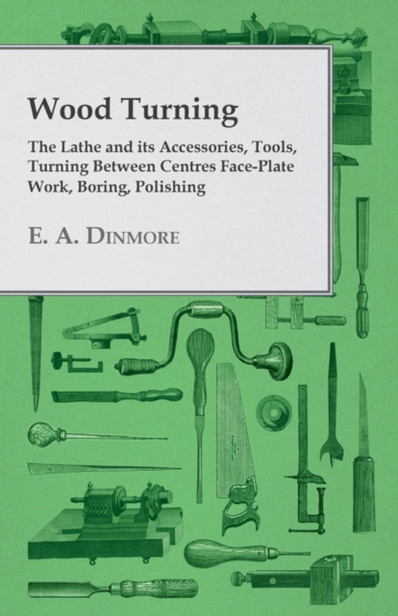 Wood Turning - The Lathe and Its Accessories, Tools, Turning Between Centres Face-Plate Work, Boring, Polishing (e-bog) af Dinmore, E. A.