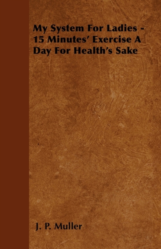 My System For Ladies - 15 Minutes' Exercise A Day For Health's Sake (e-bog) af Muller, J. P.