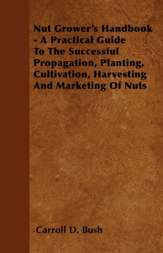 Nut Grower's Handbook - A Practical Guide To The Successful Propagation, Planting, Cultivation, Harvesting And Marketing Of Nuts (e-bog) af Bush, Carroll D.