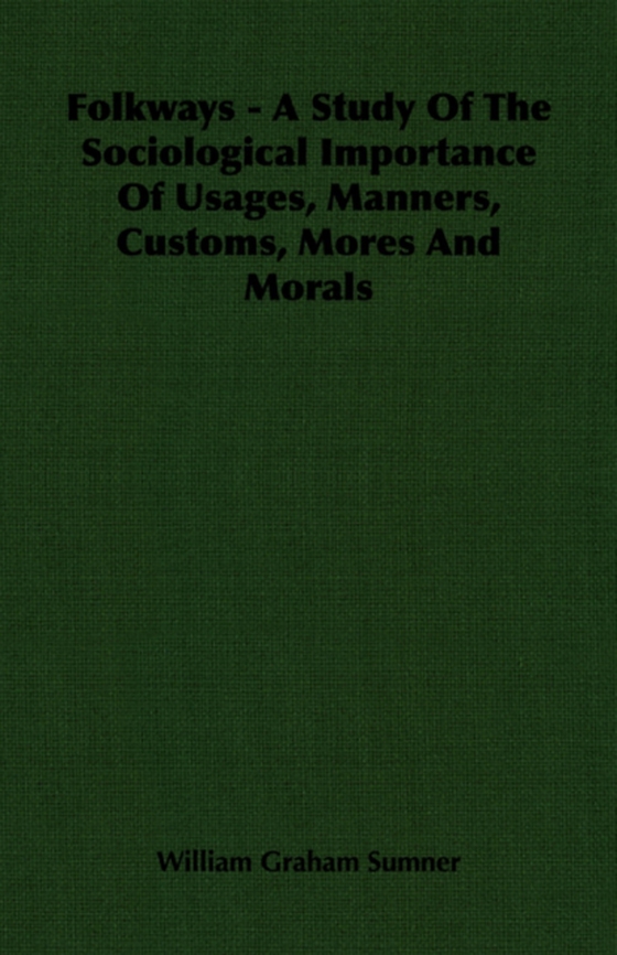 Folkways - A Study Of The Sociological Importance Of Usages, Manners, Customs, Mores And Morals