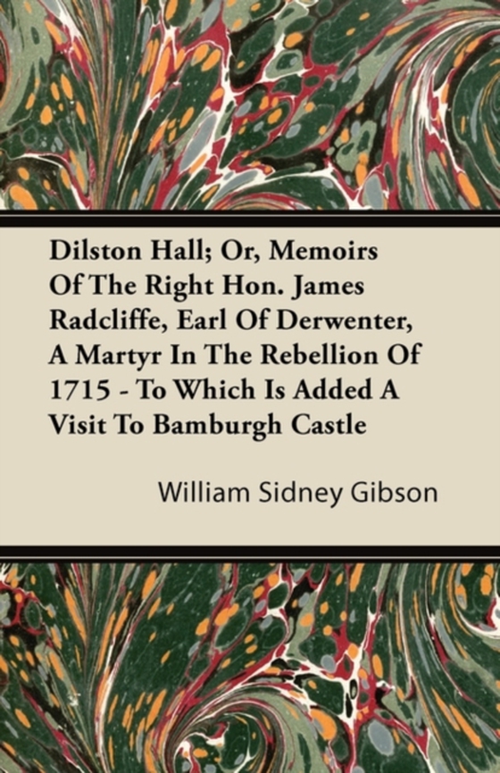 Dilston Hall; Or, Memoirs Of The Right Hon. James Radcliffe, Earl Of Derwenter, A Martyr In The Rebellion Of 1715 - To Which Is Added A Visit To Bamburgh Castle (e-bog) af Gibson, William Sidney