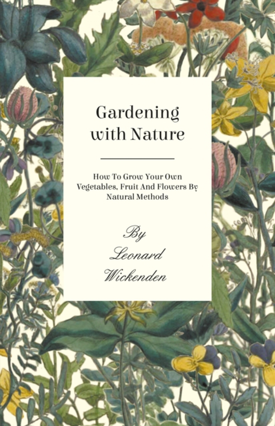 Gardening with Nature - How to Grow Your Own Vegetables, Fruit and Flowers by Natural Methods