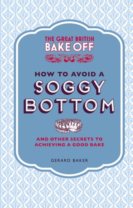 Great British Bake Off: How to Avoid a Soggy Bottom and Other Secrets to Achieving a Good Bake