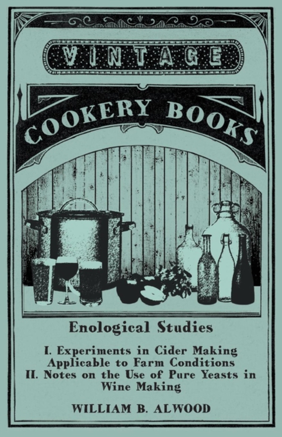 Enological Studies - I. Experiments in Cider Making Applicable to Farm Conditions II. Notes on the Use of Pure Yeasts in Wine Making (e-bog) af Alwood, William B.