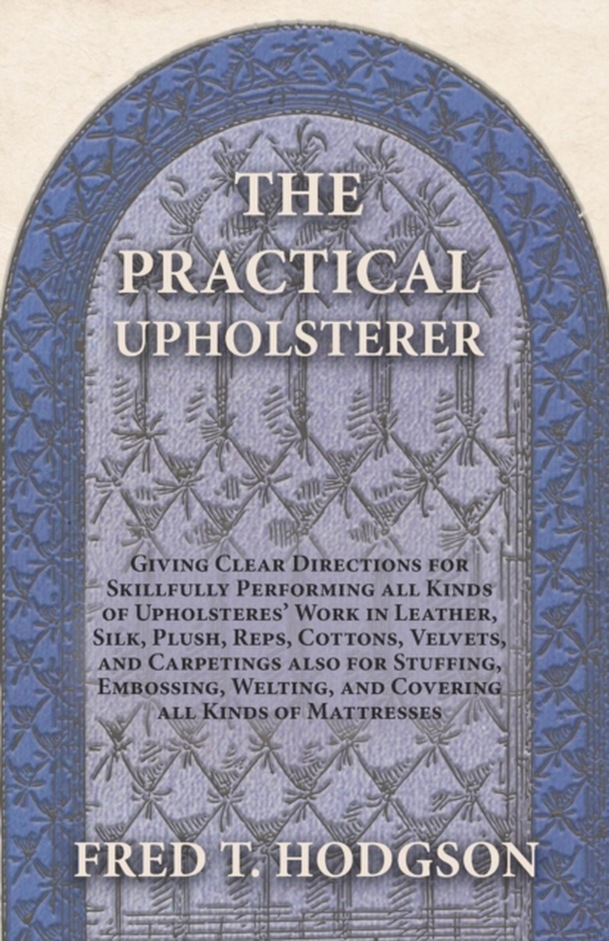 Practical Upholsterer Giving Clear Directions for Skillfully Performing all Kinds of Upholsteres' Work (e-bog) af Hodgson, Fred T.