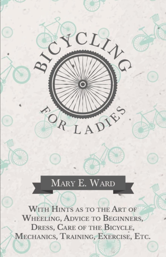 Bicycling for Ladies - With Hints as to the Art of Wheeling, Advice to Beginners, Dress, Care of the Bicycle, Mechanics, Training, Exercise, Etc.