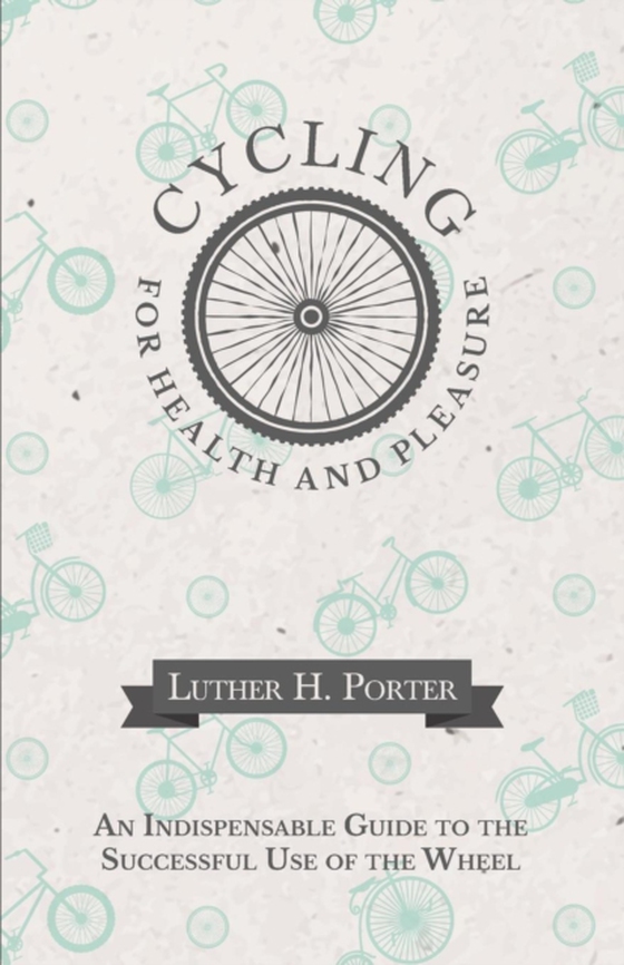 Cycling for Health and Pleasure - An Indispensable Guide to the Successful Use of the Wheel (e-bog) af Porter, Luther H.