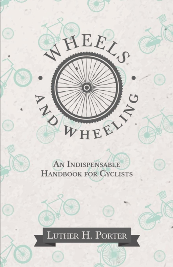 Wheels and Wheeling - An Indispensable Handbook for Cyclists