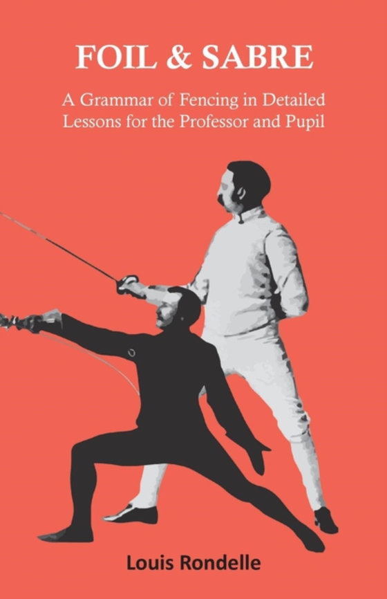 Foil and Sabre - A Grammar of Fencing in Detailed Lessons for the Professor and Pupil (e-bog) af Rondelle, Louis