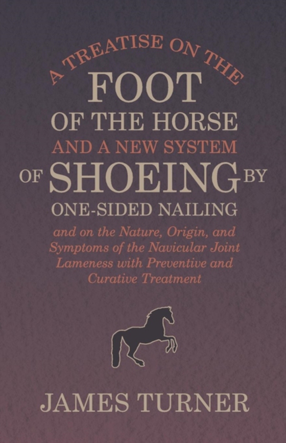 Treatise on the Foot of the Horse and a New System of Shoeing by One-Sided Nailing, and on the Nature, Origin, and Symptoms of the Navicular Joint Lameness with Preventive and Curative Treatment (e-bog) af Turner, James