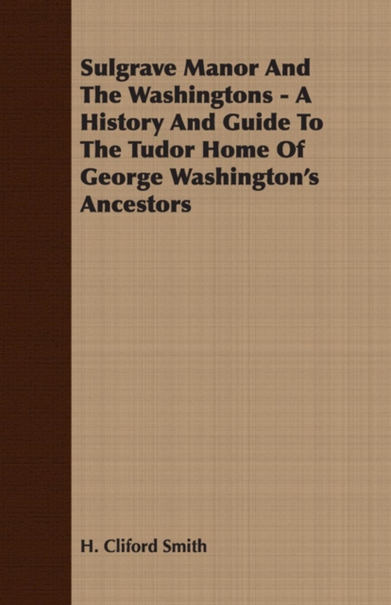 Sulgrave Manor And The Washingtons - A History And Guide To The Tudor Home Of George Washington's Ancestors (e-bog) af Smith, H. Cliford