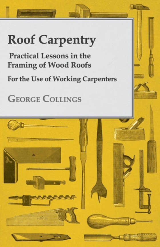 Roof Carpentry - Practical Lessons in the Framing of Wood Roofs - For the Use of Working Carpenters (e-bog) af Collings, George