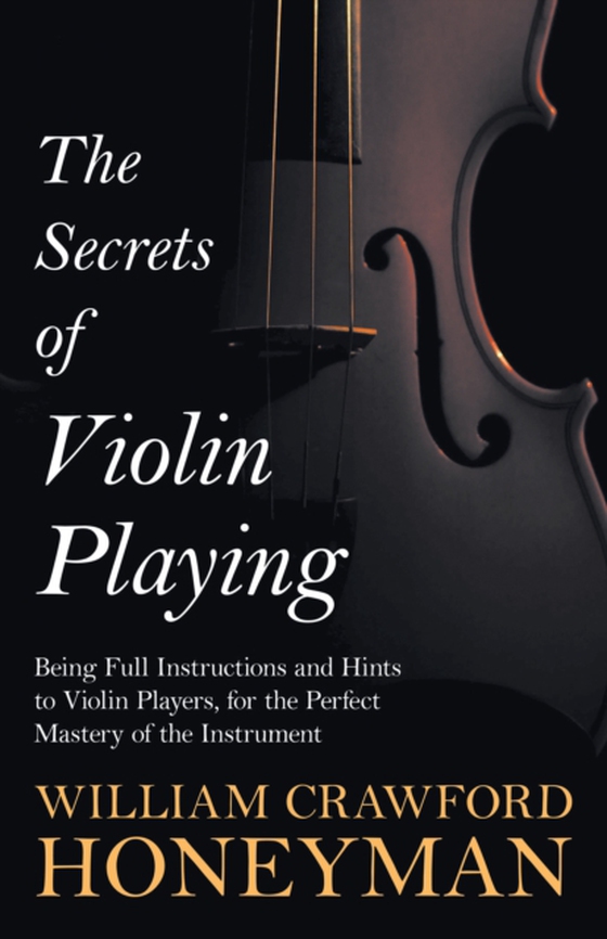 Secrets of Violin Playing - Being Full Instructions and Hints to Violin Players, for the Perfect Mastery of the Instrument (e-bog) af Honeyman, William Crawford