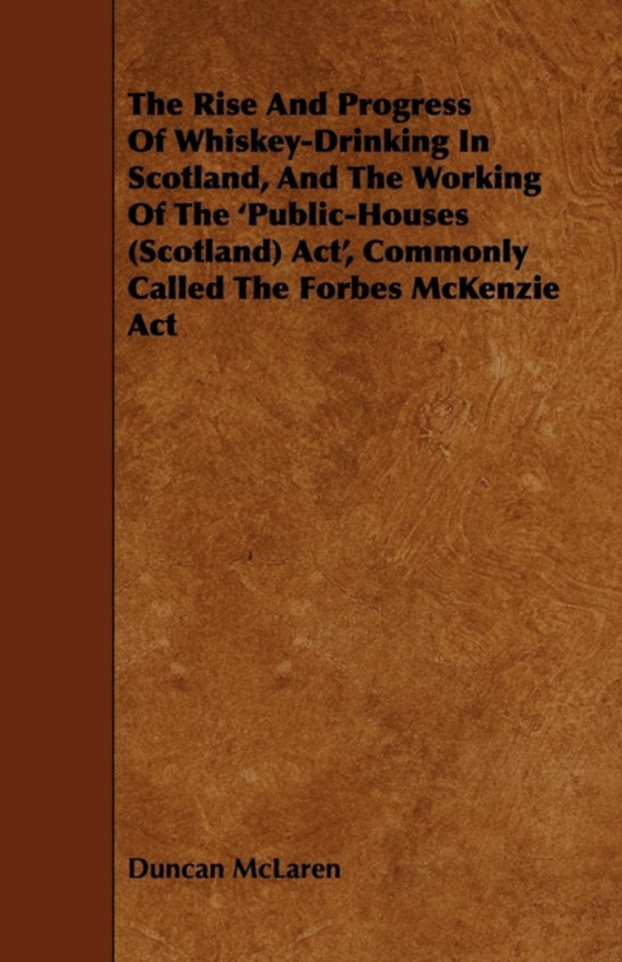 Rise and Progress of Whiskey-Drinking in Scotland, and the Working of the 'Public-Houses (Scotland) ACT', Commonly Called the Forbes McKenzie ACT (e-bog) af McLaren, Duncan