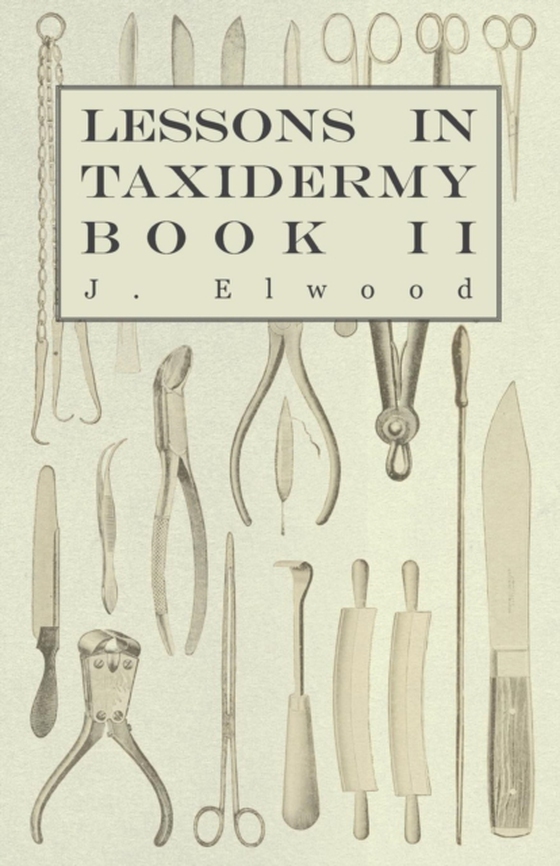 Lessons in Taxidermy - A Comprehensive Treatise on Collecting and Preserving all Subjects of Natural History - Book II. (e-bog) af Elwood, J.