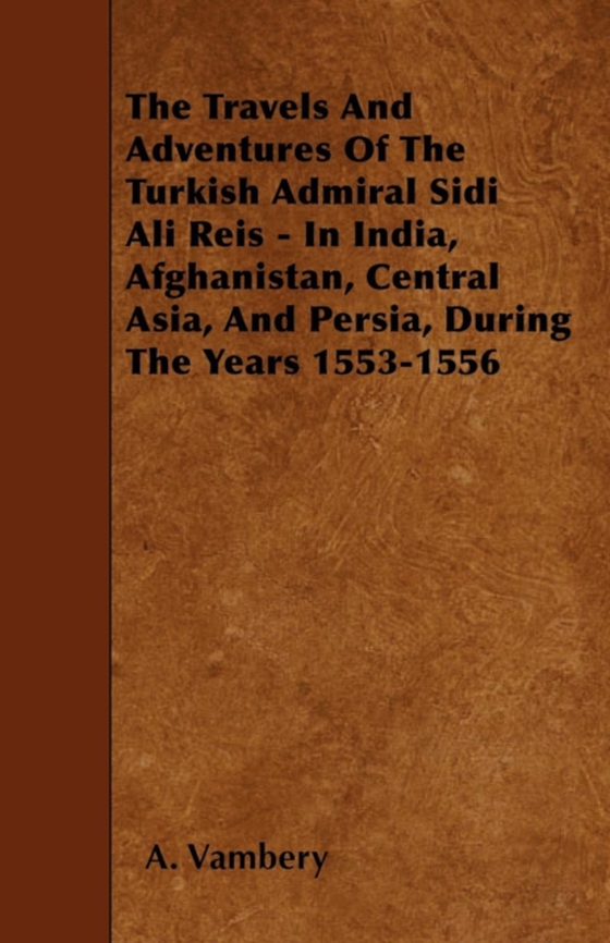 Travels And Adventures Of The Turkish Admiral Sidi Ali Reis - In India, Afghanistan, Central Asia, And Persia, During The Years 1553-1556 (e-bog) af Vambery, A.