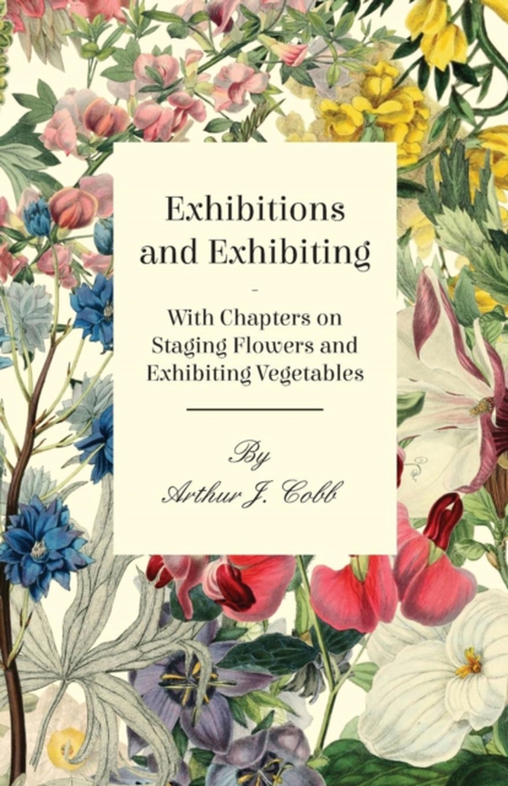 Exhibitions and Exhibiting - With Chapters on Staging Flowers and Exhibiting Vegetables (e-bog) af Cobb, Arthur J.