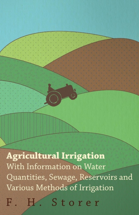 Agricultural Irrigation - With Information on Water Quantities, Sewage, Reservoirs and Various Methods of Irrigation (e-bog) af Storer, F. H.