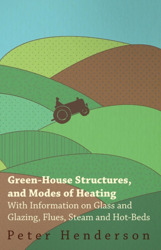 Green-House Structures, and Modes of Heating - With Information on Glass and Glazing, Flues, Steam and Hot-Beds (e-bog) af Henderson, Peter