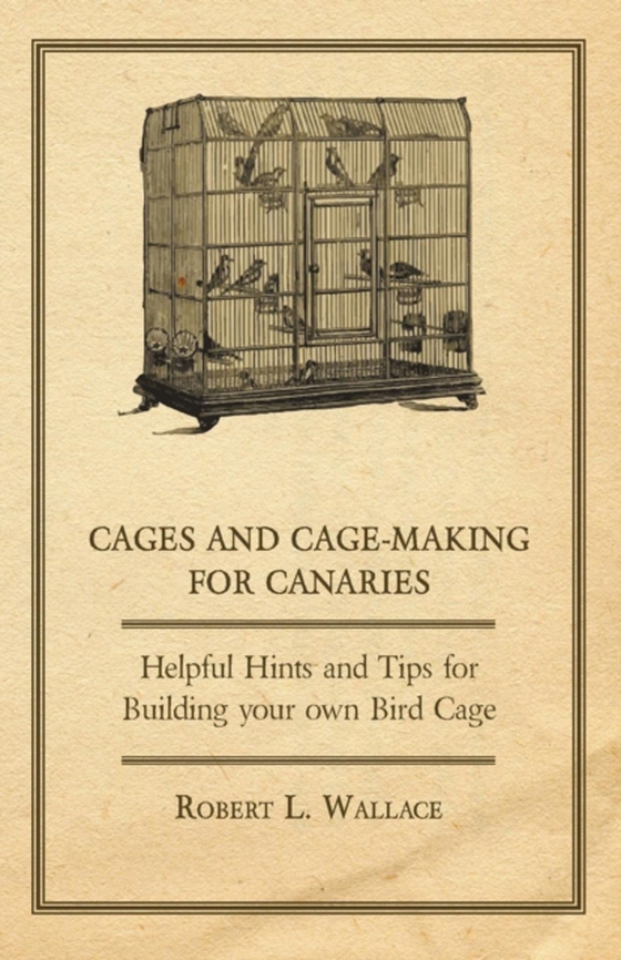 Cages and Cage-Making for Canaries - Helpful Hints and Tips for Building your own Bird Cage (e-bog) af Wallace, Robert L.