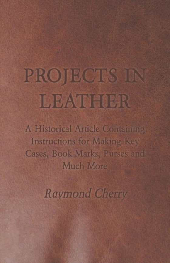 Projects in Leather - A Historical Article Containing Instructions for Making Key Cases, Book Marks, Purses and Much More (e-bog) af Cherry, Raymond