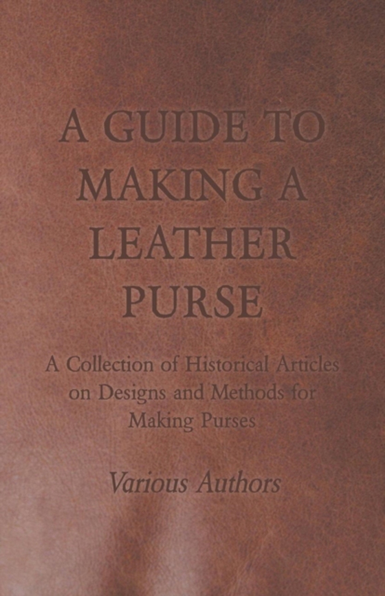 Guide to Making a Leather Purse - A Collection of Historical Articles on Designs and Methods for Making Purses (e-bog) af Various